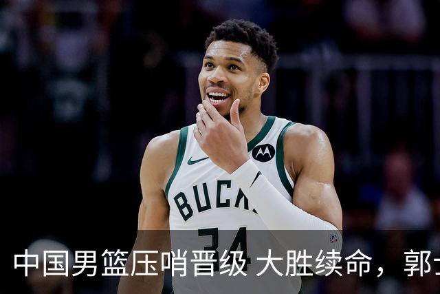 中国男篮压哨晋级 大胜续命，郭士强不会下课 但挑战才刚刚开始！