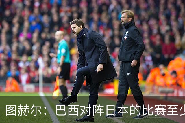 图赫尔：巴西对阵日本的比赛至少是四分之一决赛级别的
