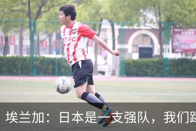 埃兰加：日本是一支强队，我们踢得很勇敢 也为平局拼尽了全力