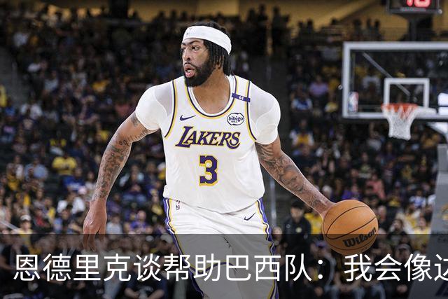 恩德里克谈帮助巴西队：我会像边后卫一样回撤，像中场一样抢断