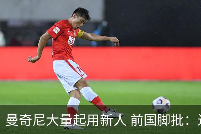 曼奇尼大量起用新人 前国脚批：进意大利队太容易了