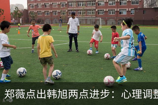 郑薇点出韩旭两点进步：心理调整能力和领导力