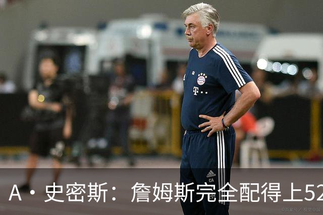 A·史密斯：詹姆斯完全配得上5200万 他仍是NBA前15球员&票房前三