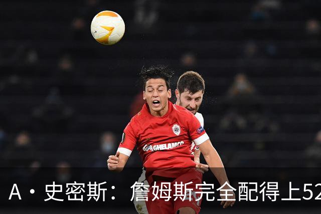 A·史密斯：詹姆斯完全配得上5200万 他仍是NBA前15球员&票房前三