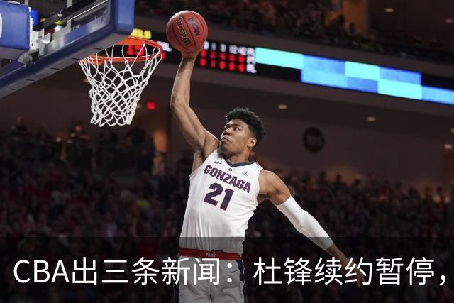 CBA出三条新闻：杜锋续约暂停，胡明轩夜里发声，两位年轻球员入选国青队