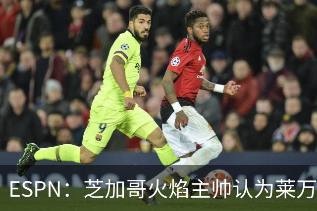 ESPN：芝加哥火焰主帅认为莱万竞技水平可与梅西相比，正敲定合同