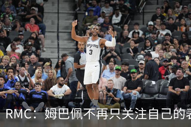 RMC：姆巴佩不再只关注自己的表现，关心队友的同时也会积极回防